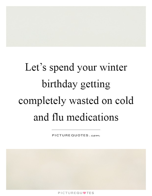 Let's spend your winter birthday getting completely wasted on cold and flu medications Picture Quote #1