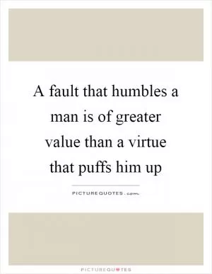 A fault that humbles a man is of greater value than a virtue that puffs him up Picture Quote #1