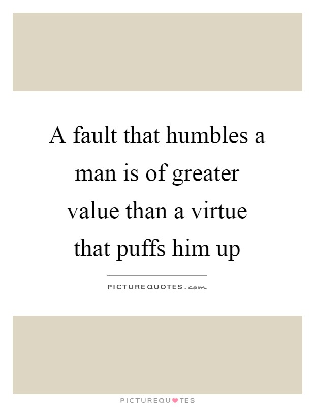 A fault that humbles a man is of greater value than a virtue ...