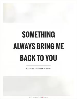 Something always bring me back to you Picture Quote #1