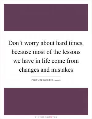 Don’t worry about hard times, because most of the lessons we have in life come from changes and mistakes Picture Quote #1