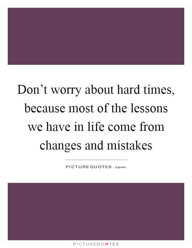 Don't worry about hard times, because most of the lessons we have in life come from changes and mistakes Picture Quote #1