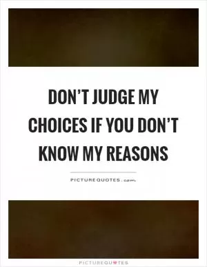 Don’t judge my choices if you don’t know my reasons Picture Quote #1