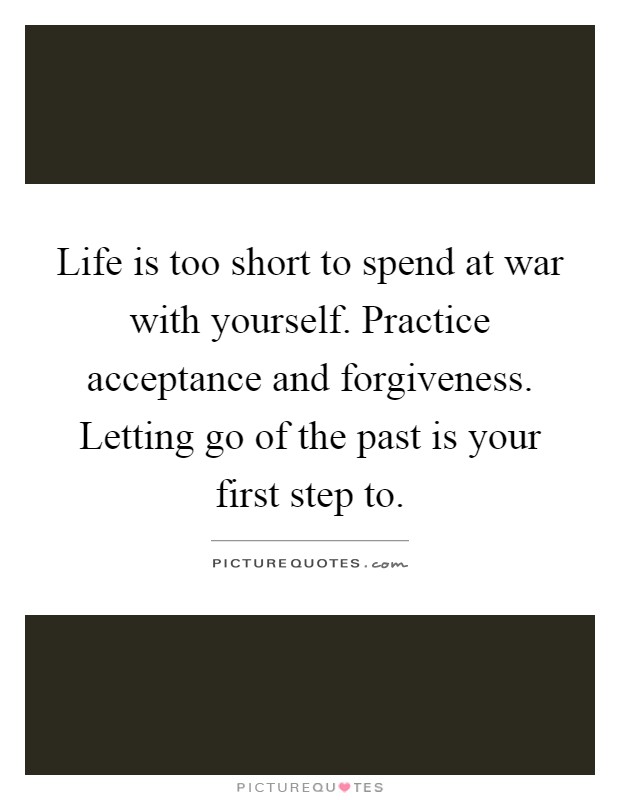 Life is too short to spend at war with yourself. Practice acceptance and forgiveness. Letting go of the past is your first step to Picture Quote #1