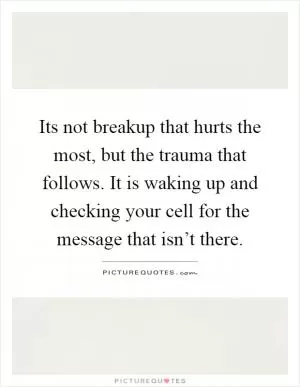 Its not breakup that hurts the most, but the trauma that follows. It is waking up and checking your cell for the message that isn’t there Picture Quote #1