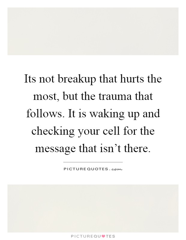 Its not breakup that hurts the most, but the trauma that follows. It is waking up and checking your cell for the message that isn't there Picture Quote #1