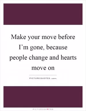 Make your move before I’m gone, because people change and hearts move on Picture Quote #1