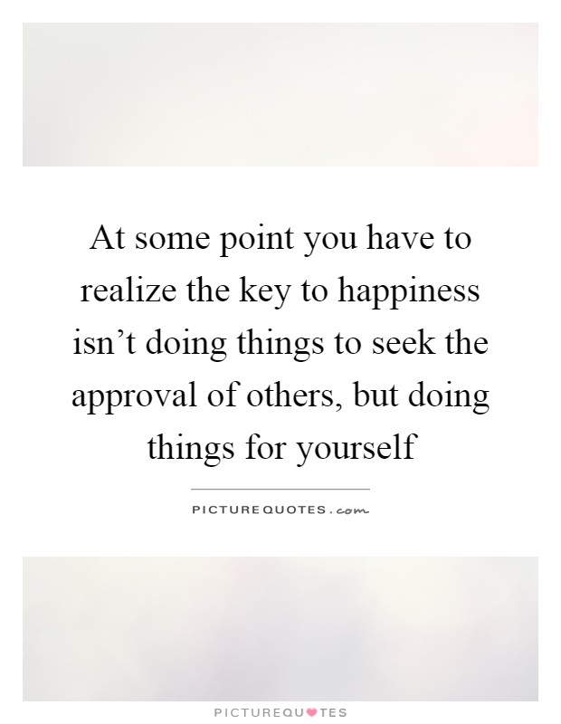 At some point you have to realize the key to happiness isn't doing things to seek the approval of others, but doing things for yourself Picture Quote #1