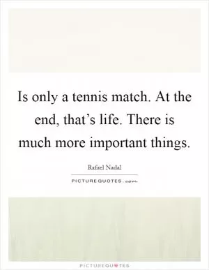 Is only a tennis match. At the end, that’s life. There is much more important things Picture Quote #1
