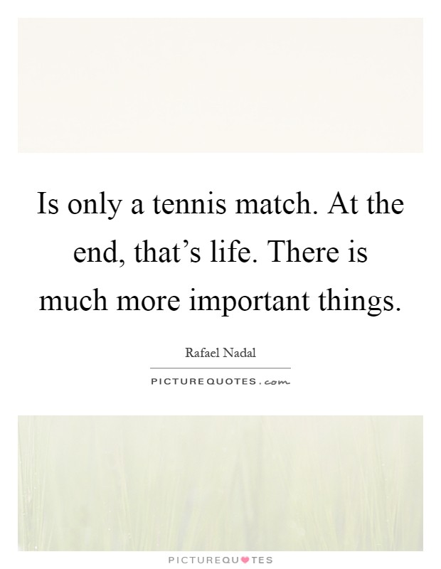 Is only a tennis match. At the end, that's life. There is much more important things Picture Quote #1