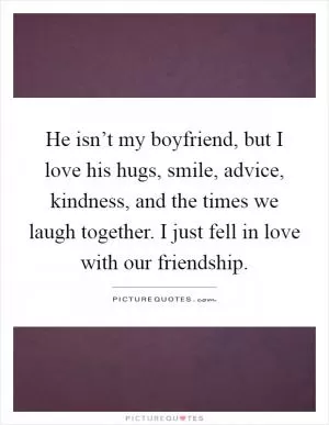 He isn’t my boyfriend, but I love his hugs, smile, advice, kindness, and the times we laugh together. I just fell in love with our friendship Picture Quote #1