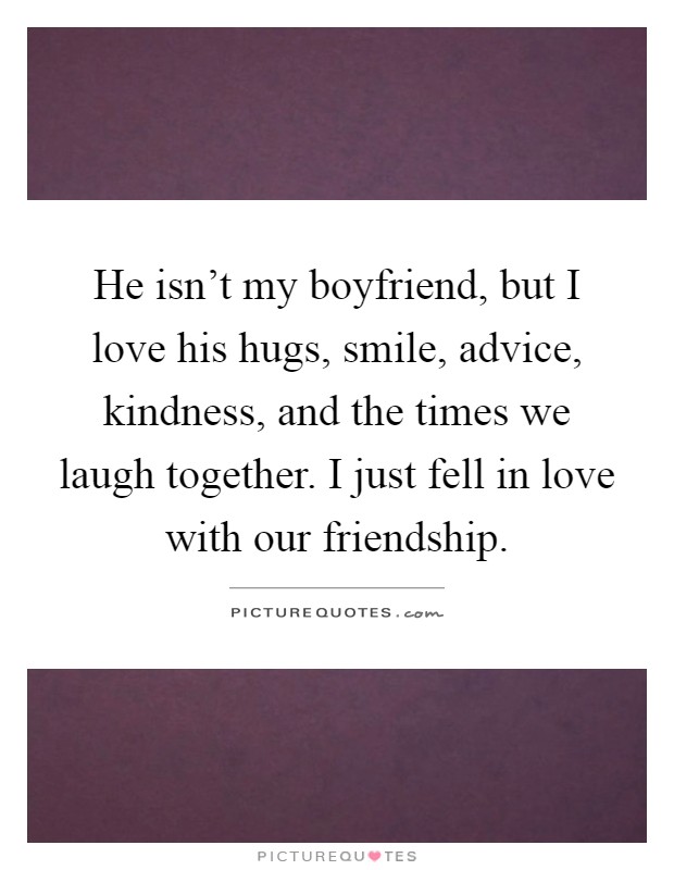 He isn't my boyfriend, but I love his hugs, smile, advice, kindness, and the times we laugh together. I just fell in love with our friendship Picture Quote #1