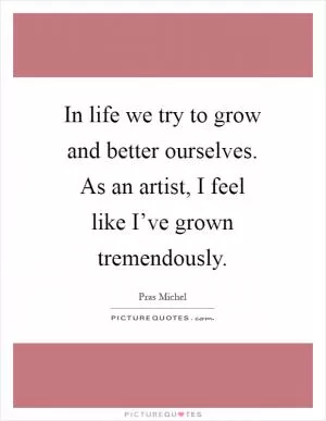 In life we try to grow and better ourselves. As an artist, I feel like I’ve grown tremendously Picture Quote #1