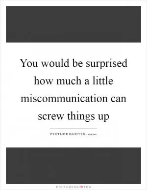 You would be surprised how much a little miscommunication can screw things up Picture Quote #1