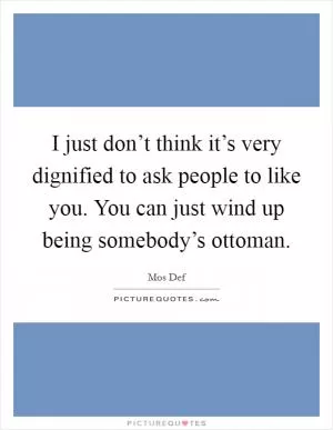 I just don’t think it’s very dignified to ask people to like you. You can just wind up being somebody’s ottoman Picture Quote #1