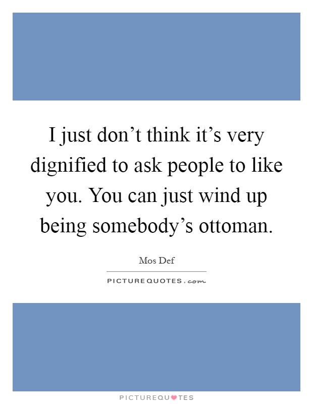 I just don't think it's very dignified to ask people to like you. You can just wind up being somebody's ottoman Picture Quote #1