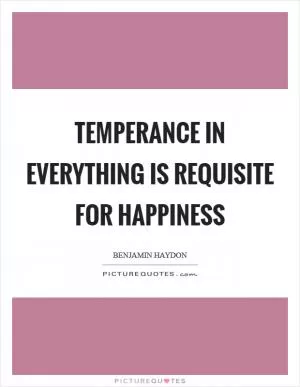 Temperance in everything is requisite for happiness Picture Quote #1