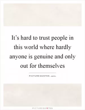 It’s hard to trust people in this world where hardly anyone is genuine and only out for themselves Picture Quote #1