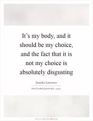 It’s my body, and it should be my choice, and the fact that it is not my choice is absolutely disgusting Picture Quote #1