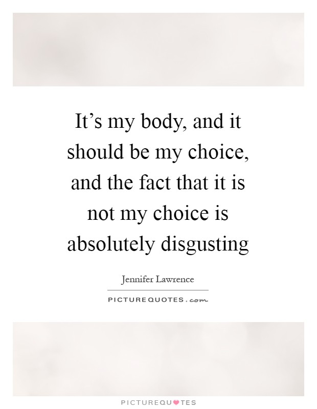 It's my body, and it should be my choice, and the fact that it is not my choice is absolutely disgusting Picture Quote #1