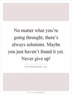 No matter what you’re going throught, there’s always solutions. Maybe you just haven’t found it yet. Never give up! Picture Quote #1