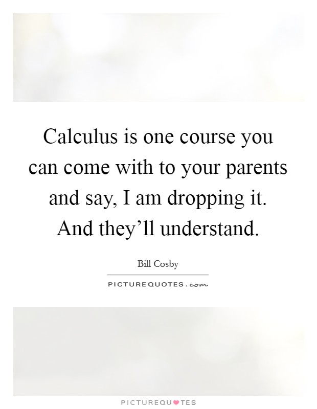 Calculus is one course you can come with to your parents and say, I am dropping it. And they'll understand Picture Quote #1