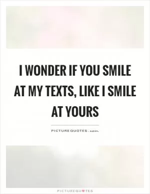 I wonder if you smile at my texts, like I smile at yours Picture Quote #1