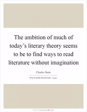 The ambition of much of today’s literary theory seems to be to find ways to read literature without imagination Picture Quote #1