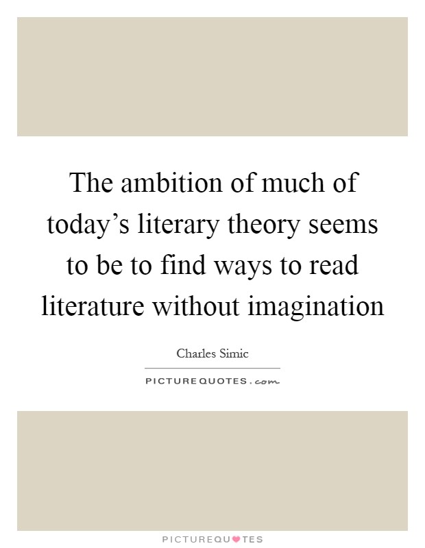 The ambition of much of today's literary theory seems to be to find ways to read literature without imagination Picture Quote #1