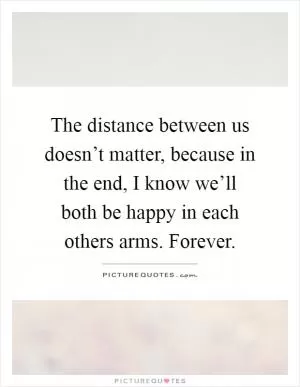 The distance between us doesn’t matter, because in the end, I know we’ll both be happy in each others arms. Forever Picture Quote #1