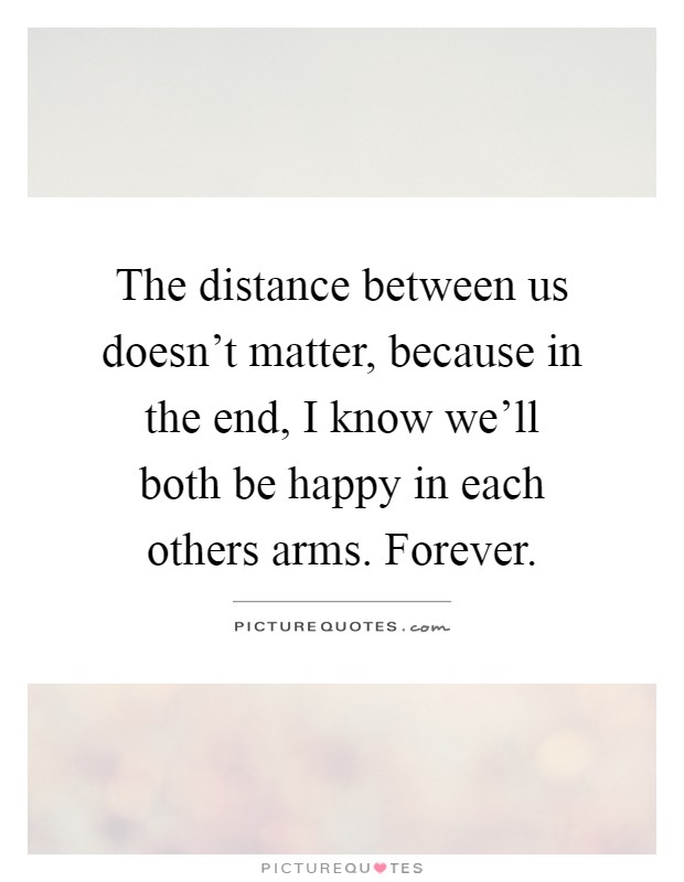 The distance between us doesn't matter, because in the end, I know we'll both be happy in each others arms. Forever Picture Quote #1