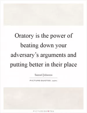 Oratory is the power of beating down your adversary’s arguments and putting better in their place Picture Quote #1