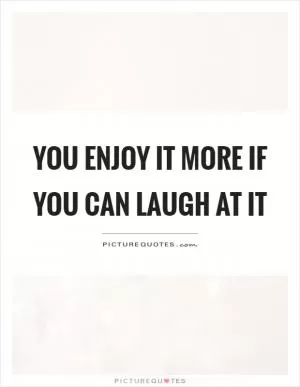 You enjoy it more if you can laugh at it Picture Quote #1