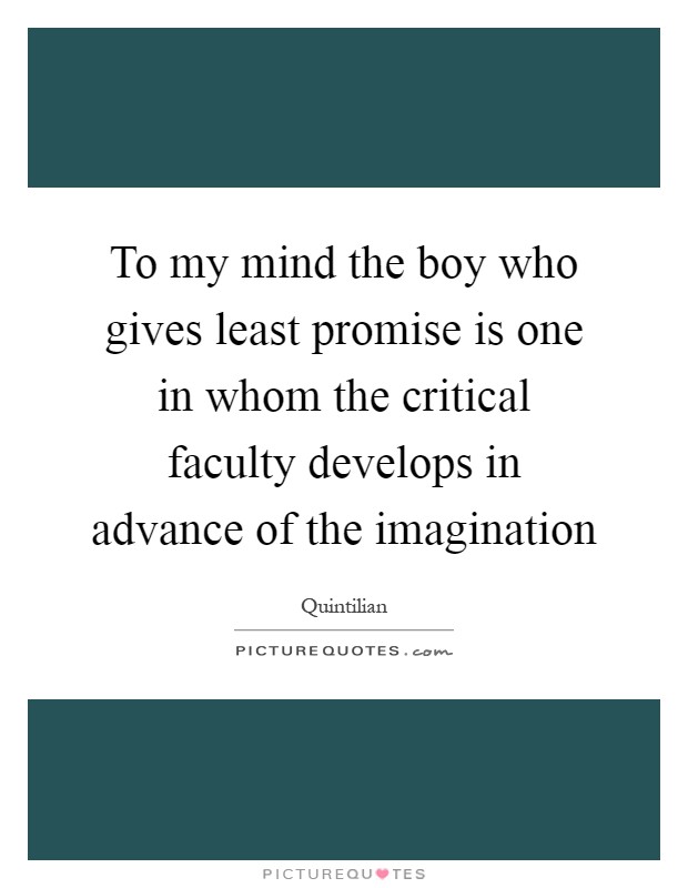 To my mind the boy who gives least promise is one in whom the critical faculty develops in advance of the imagination Picture Quote #1