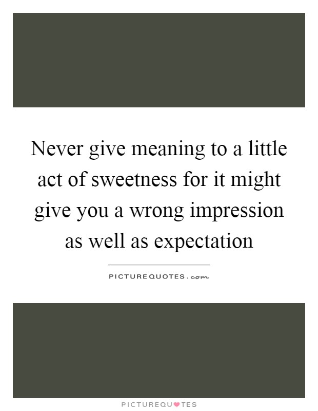 Never give meaning to a little act of sweetness for it might give you a wrong impression as well as expectation Picture Quote #1