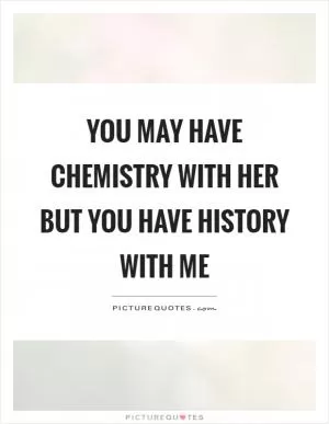 You may have chemistry with her but you have history with me Picture Quote #1