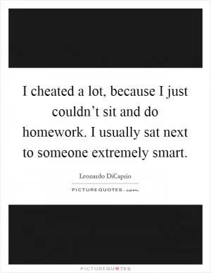 I cheated a lot, because I just couldn’t sit and do homework. I usually sat next to someone extremely smart Picture Quote #1