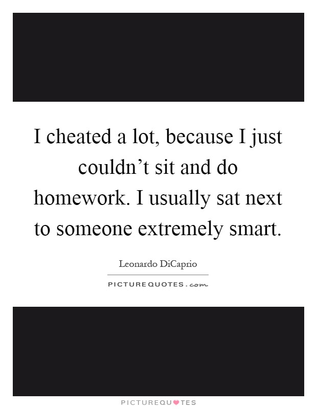 I cheated a lot, because I just couldn't sit and do homework. I usually sat next to someone extremely smart Picture Quote #1