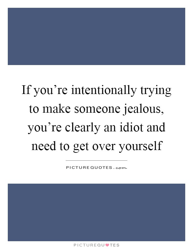 If you're intentionally trying to make someone jealous, you're clearly an idiot and need to get over yourself Picture Quote #1