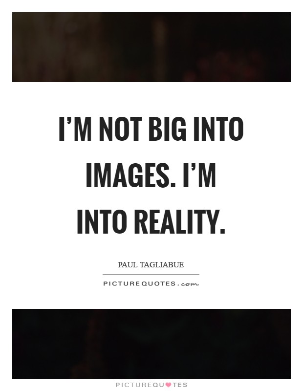 I'm not big into images. I'm into reality Picture Quote #1