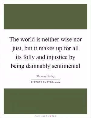 The world is neither wise nor just, but it makes up for all its folly and injustice by being damnably sentimental Picture Quote #1