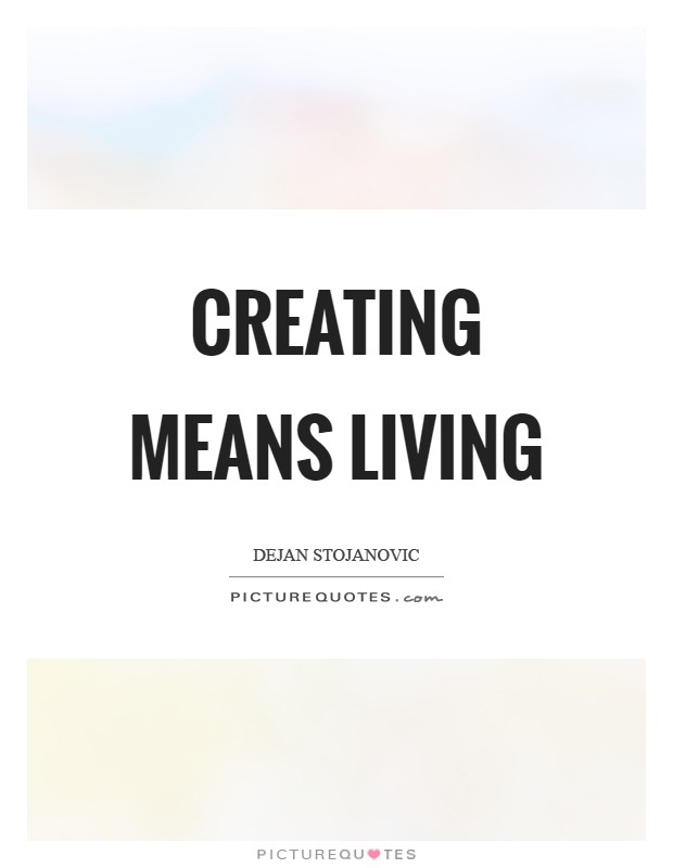 Creating means living Picture Quote #1
