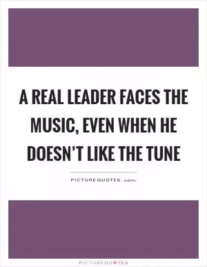 A real leader faces the music, even when he doesn’t like the tune Picture Quote #1