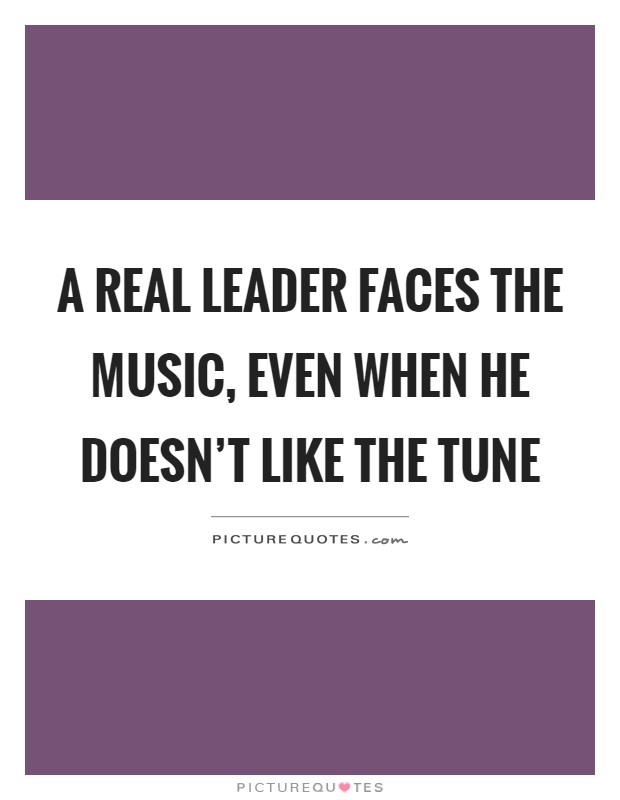 A real leader faces the music, even when he doesn't like the tune Picture Quote #1