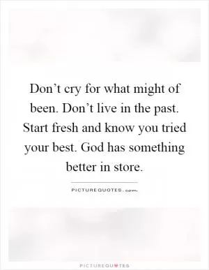 Don’t cry for what might of been. Don’t live in the past. Start fresh and know you tried your best. God has something better in store Picture Quote #1