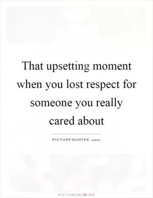 That upsetting moment when you lost respect for someone you really cared about Picture Quote #1