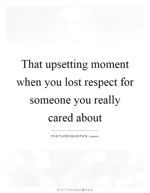 That upsetting moment when you lost respect for someone you really cared about Picture Quote #1