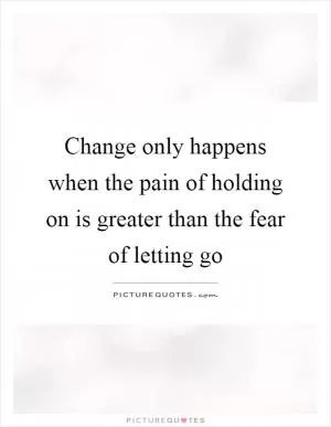 Change only happens when the pain of holding on is greater than the fear of letting go Picture Quote #1