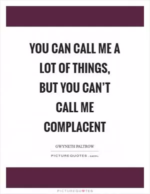 You can call me a lot of things, but you can’t call me complacent Picture Quote #1
