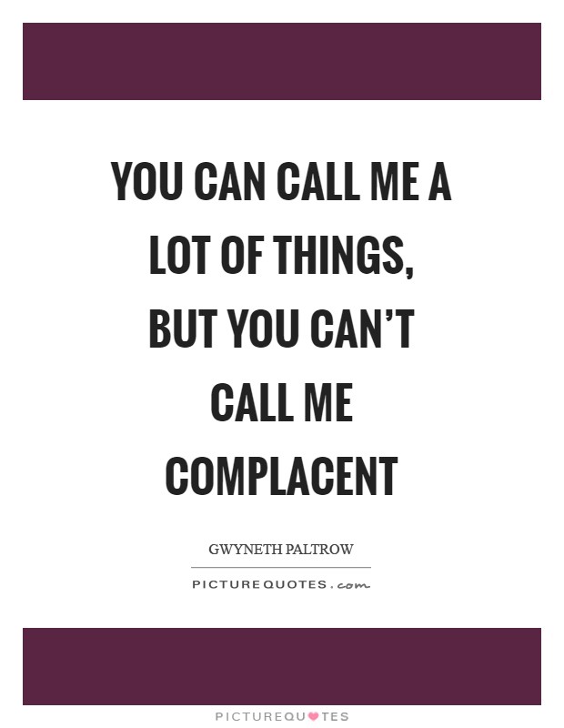 You can call me a lot of things, but you can't call me complacent Picture Quote #1